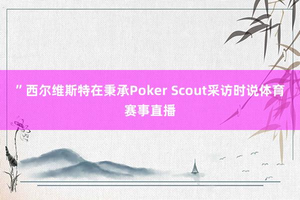 ”西尔维斯特在秉承Poker Scout采访时说体育赛事直播