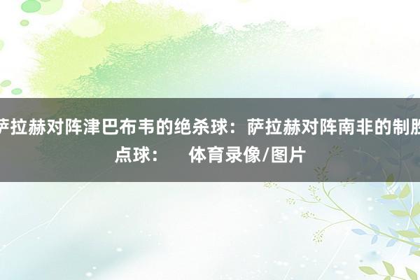 萨拉赫对阵津巴布韦的绝杀球：萨拉赫对阵南非的制胜点球：    体育录像/图片