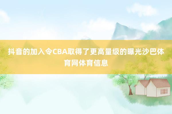 抖音的加入令CBA取得了更高量级的曝光沙巴体育网体育信息