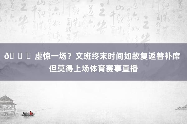 👀虚惊一场？文班终末时间如故复返替补席 但莫得上场体育赛事直播