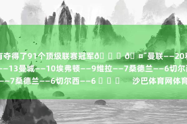 所有夺得了91个顶级联赛冠军🏆🤯曼联——20利物浦——20阿森纳——13曼城——10埃弗顿——9维拉——7桑德兰——6切尔西——6 ​​​    沙巴体育网体育信息