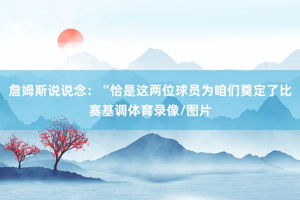 詹姆斯说说念：“恰是这两位球员为咱们奠定了比赛基调体育录像/图片