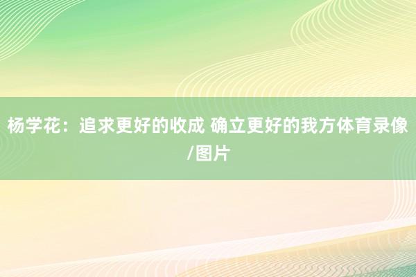杨学花:追求更好的收成 确立更好的我方体育录像/图片