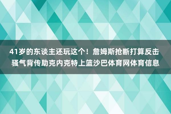 41岁的东谈主还玩这个！詹姆斯抢断打算反击 骚气背传助克内克特上篮沙巴体育网体育信息