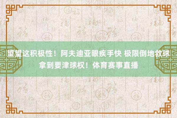 望望这积极性！阿夫迪亚眼疾手快 极限倒地救球拿到要津球权！体育赛事直播