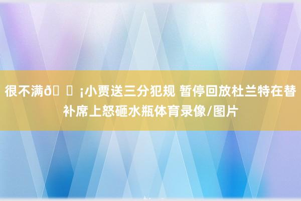 很不满😡小贾送三分犯规 暂停回放杜兰特在替补席上怒砸水瓶体育录像/图片