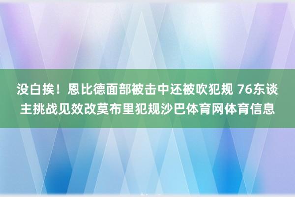 没白挨！恩比德面部被击中还被吹犯规 76东谈主挑战见效改莫布里犯规沙巴体育网体育信息