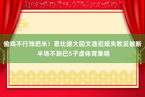 偷鸡不行蚀把米！恩比德大回文造犯规失败反被断 半场不到已5子虚体育集锦