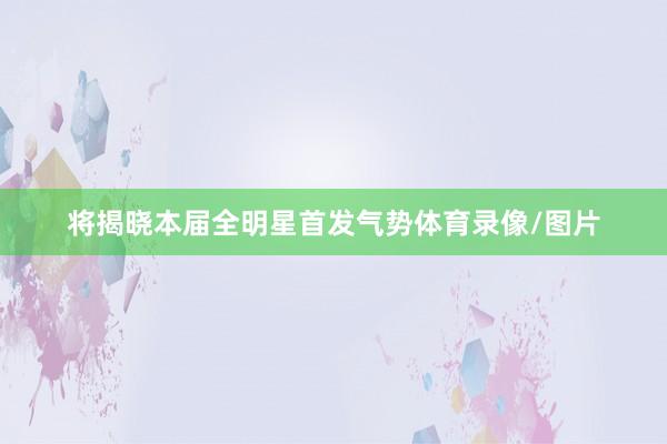 将揭晓本届全明星首发气势体育录像/图片