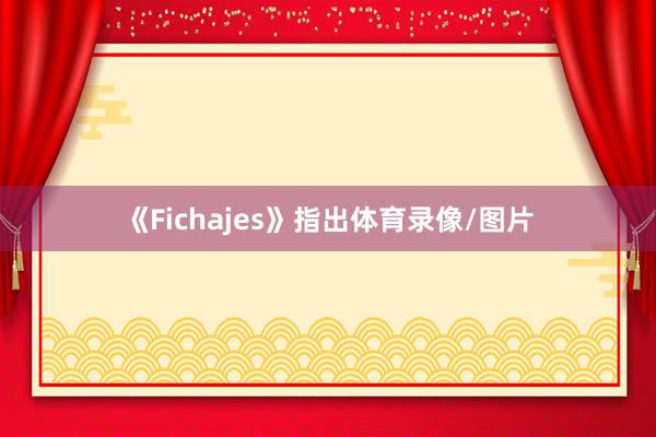 《Fichajes》指出体育录像/图片