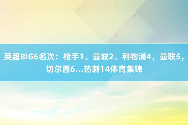 英超BIG6名次：枪手1、曼城2、利物浦4，曼联5，切尔西6...热刺14体育集锦