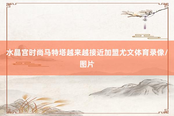 水晶宫时尚马特塔越来越接近加盟尤文体育录像/图片