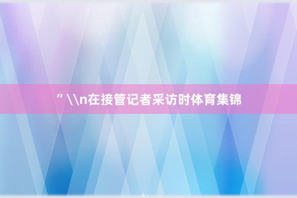 ”\n在接管记者采访时体育集锦