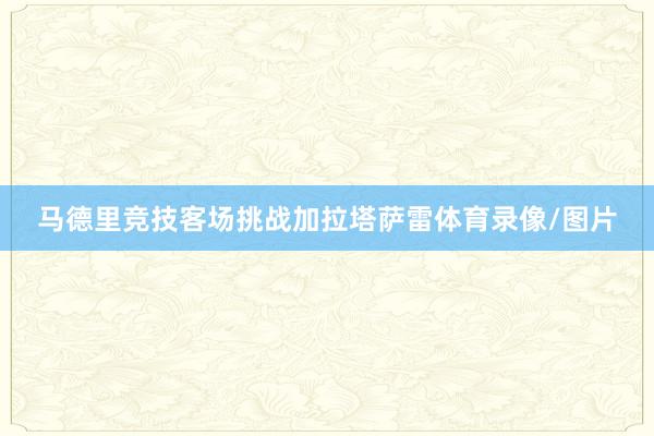 马德里竞技客场挑战加拉塔萨雷体育录像/图片