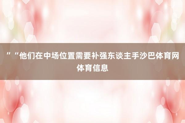 ”“他们在中场位置需要补强东谈主手沙巴体育网体育信息
