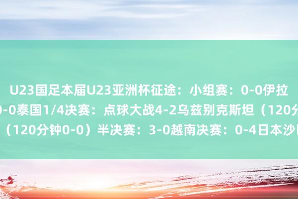 U23国足本届U23亚洲杯征途：小组赛：0-0伊拉克、1-0澳大利亚、0-0泰国1/4决赛：点球大战4-2乌兹别克斯坦（120分钟0-0）半决赛：3-0越南决赛：0-4日本沙巴体育网体育信息