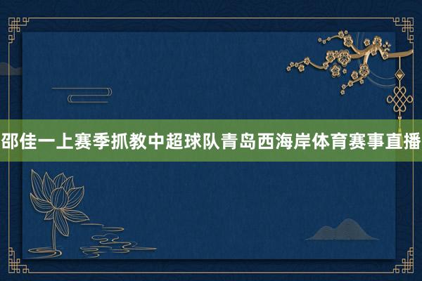 邵佳一上赛季抓教中超球队青岛西海岸体育赛事直播