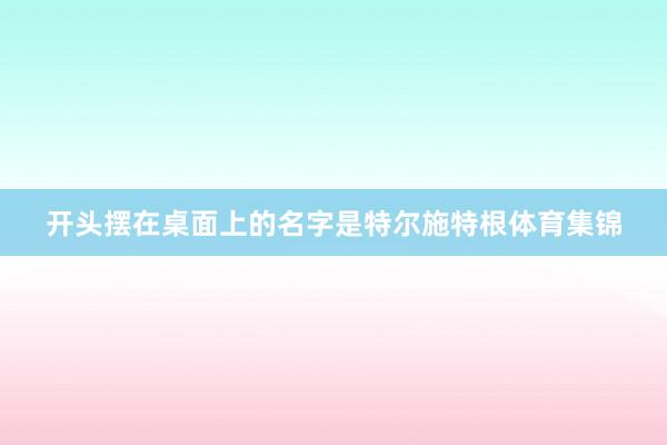 开头摆在桌面上的名字是特尔施特根体育集锦