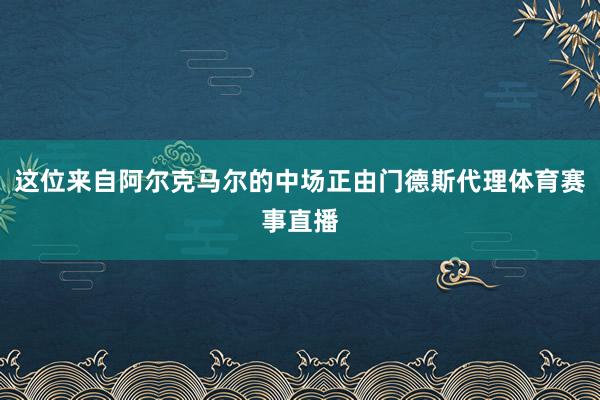 这位来自阿尔克马尔的中场正由门德斯代理体育赛事直播