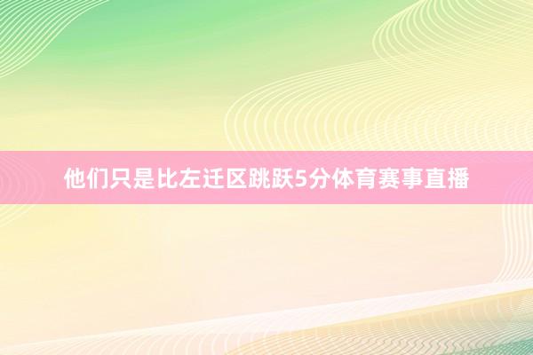 他们只是比左迁区跳跃5分体育赛事直播