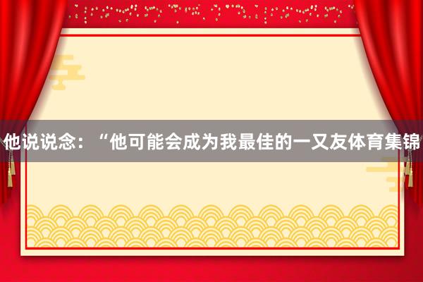 他说说念：“他可能会成为我最佳的一又友体育集锦