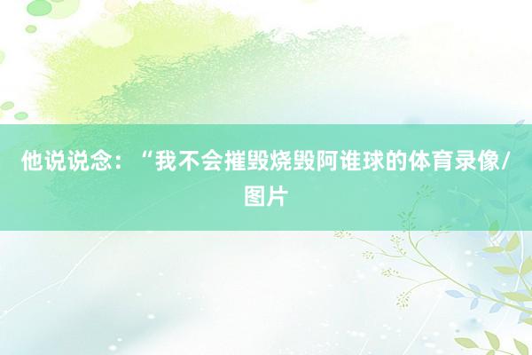 他说说念：“我不会摧毁烧毁阿谁球的体育录像/图片