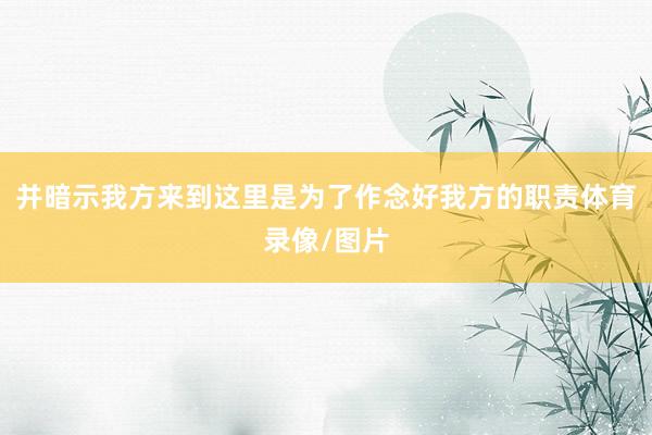 并暗示我方来到这里是为了作念好我方的职责体育录像/图片