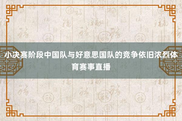 小决赛阶段中国队与好意思国队的竞争依旧浓烈体育赛事直播