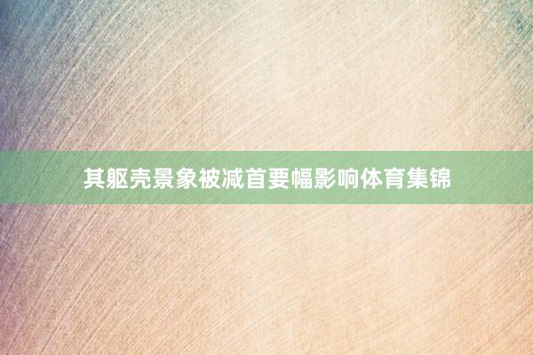 其躯壳景象被减首要幅影响体育集锦
