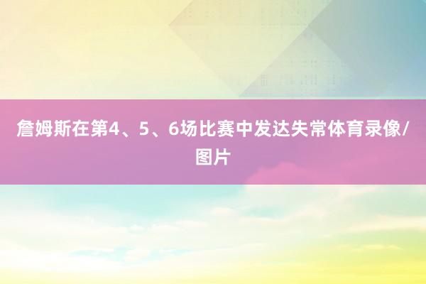 詹姆斯在第4、5、6场比赛中发达失常体育录像/图片