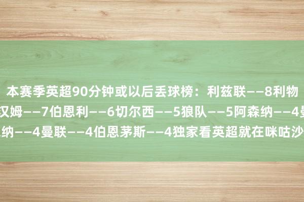 本赛季英超90分钟或以后丢球榜：利兹联——8利物浦——7纽卡——7西汉姆——7伯恩利——6切尔西——5狼队——5阿森纳——4曼联——4伯恩茅斯——4独家看英超就在咪咕沙巴体育网体育信息