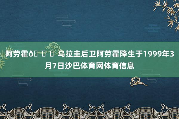 阿劳霍🎂乌拉圭后卫阿劳霍降生于1999年3月7日沙巴体育网体育信息