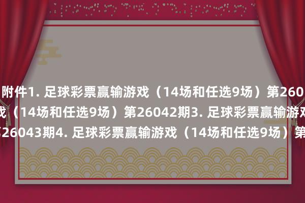 附件　　1. 足球彩票赢输游戏（14场和任选9场）第26041期　　2. 足球彩票赢输游戏（14场和任选9场）第26042期　　3. 足球彩票赢输游戏（14场和任选9场）第26043期　　4. 足球彩票赢输游戏（14场和任选9场）第26044期　　5. 足球彩票赢输游戏（14场和任选9场）第26045期　　6. 足球彩票6场半全场赢输游戏第26051期　　7. 足球彩票6场半全场赢输游戏第26052期　　8. 足球彩票6场半全场赢输游戏第26053期　　9. 足球彩票6场半全场赢输游戏第26054期　　10. 足球彩票6场半全场赢输游戏第26055期　　11. 足球彩票6场半全场赢输游戏第26056期　　12. 足球彩票6场半全场赢输游戏第26057期　　13. 足球彩票4场进球游戏第26051期　　14. 足球彩票4场进球游戏第26052期　　15. 足球彩票4场进球游戏第26053期　　16. 足球彩票4场进球游戏第26054期　　17. 足球彩票4场进球游戏第26055期　　18. 足球彩票4场进球游戏第26056期　　19. 足球彩票4场进球游戏第26057期　　国度体育总局体育彩票处分中心　　2026年03月10日　　附件1. 足球彩票赢输游戏（14场和任选9场）第26041期　　附件2. 足球彩票赢输游戏（14场和任选9场）第26042期　　附件3. 足球彩票赢输游戏（14场和任选9场）第26043期　　附件4. 足球彩票赢输游戏（14场和任选9场）第26044期　　附件5. 足球彩票赢输游戏（14场和任选9场）第26045期　　附件6. 足球彩票6场半全场赢输游戏第26051期　　附件7. 足球彩票6场半全场赢输游戏第26052期　　附件8. 足球彩票6场半全场赢输游戏第26053期　　附件9. 足球彩票6场半全场赢输游戏第26054期　　附件10. 足球彩票6场半全场赢输游戏第26055期　　附件11. 足球彩票6场半全场赢输游戏第26056期　　附件12. 足球彩票6场半全场赢输游戏第26057期　　附件13. 足球彩票4场进球游戏第26051期　　附件14. 足球彩票4场进球游戏第26052期　　附件15. 足球彩票4场进球游戏第26053期　　附件16. 足球彩票4场进球游戏第26054期　　附件17. 足球彩票4场进球游戏第26055期　　附件18. 足球彩票4场进球游戏第26056期　　附件19. 足球彩票4场进球游戏第26057期															                体育录像/图片
