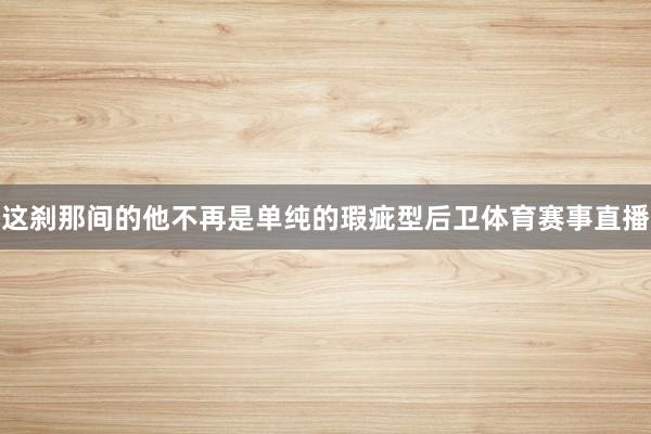 这刹那间的他不再是单纯的瑕疵型后卫体育赛事直播