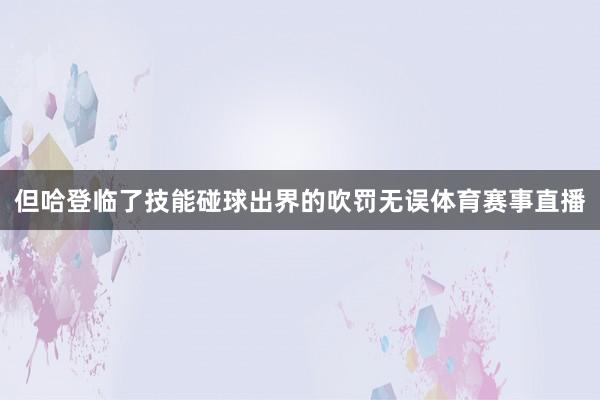 但哈登临了技能碰球出界的吹罚无误体育赛事直播